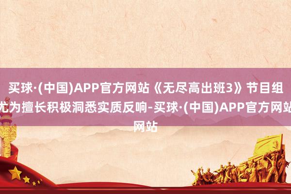 买球·(中国)APP官方网站《无尽高出班3》节目组尤为擅长积极洞悉实质反响-买球·(中国)APP官方网站