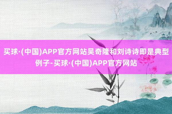 买球·(中国)APP官方网站吴奇隆和刘诗诗即是典型例子-买球·(中国)APP官方网站