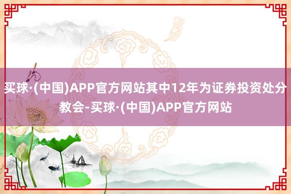 买球·(中国)APP官方网站其中12年为证券投资处分教会-买球·(中国)APP官方网站