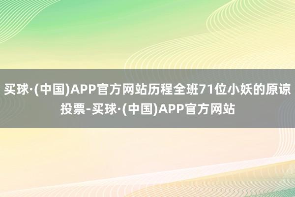 买球·(中国)APP官方网站历程全班71位小妖的原谅投票-买球·(中国)APP官方网站