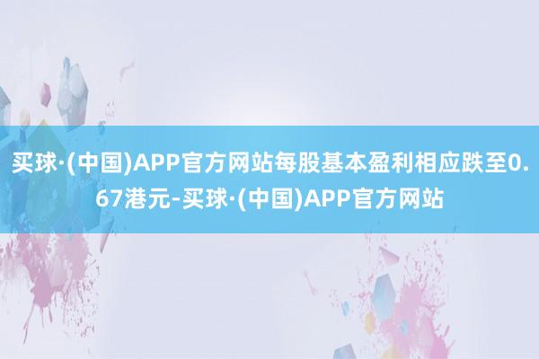 买球·(中国)APP官方网站每股基本盈利相应跌至0.67港元-买球·(中国)APP官方网站