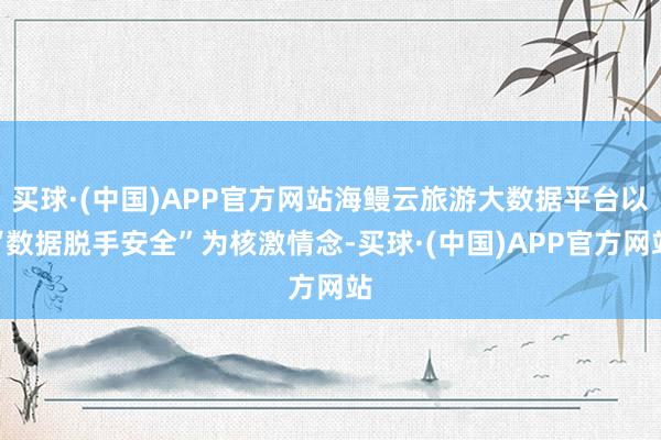 买球·(中国)APP官方网站海鳗云旅游大数据平台以“数据脱手安全”为核激情念-买球·(中国)APP官方网站