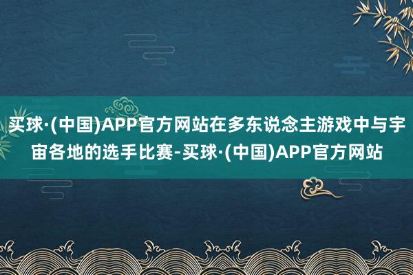 买球·(中国)APP官方网站在多东说念主游戏中与宇宙各地的选手比赛-买球·(中国)APP官方网站
