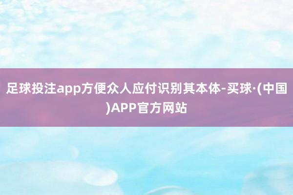 足球投注app方便众人应付识别其本体-买球·(中国)APP官方网站