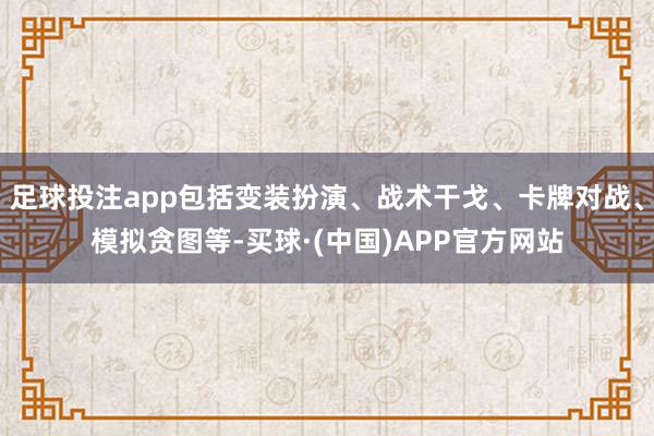 足球投注app包括变装扮演、战术干戈、卡牌对战、模拟贪图等-买球·(中国)APP官方网站