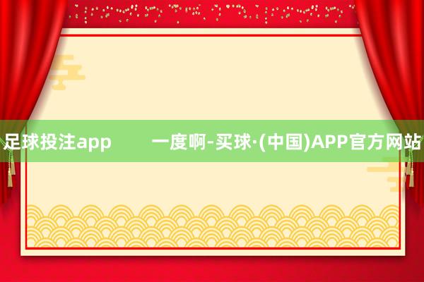 足球投注app        一度啊-买球·(中国)APP官方网站
