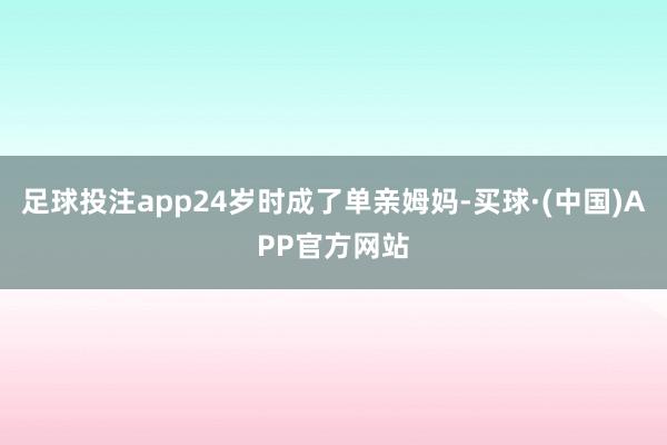 足球投注app24岁时成了单亲姆妈-买球·(中国)APP官方网站