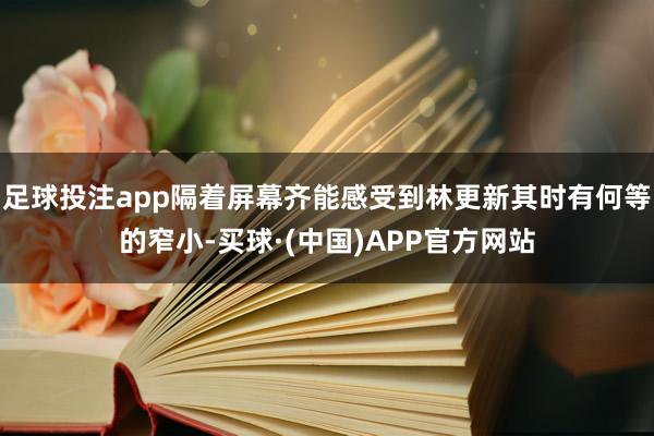 足球投注app隔着屏幕齐能感受到林更新其时有何等的窄小-买球·(中国)APP官方网站