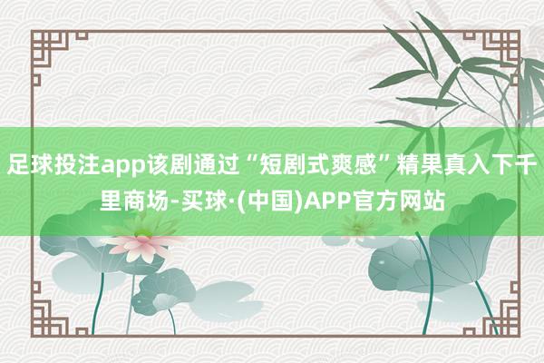 足球投注app该剧通过“短剧式爽感”精果真入下千里商场-买球·(中国)APP官方网站