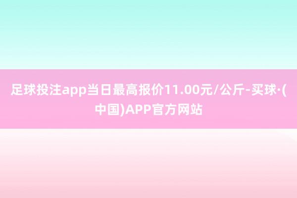 足球投注app当日最高报价11.00元/公斤-买球·(中国)APP官方网站