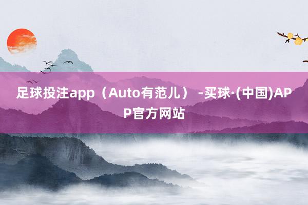 足球投注app（Auto有范儿） -买球·(中国)APP官方网站