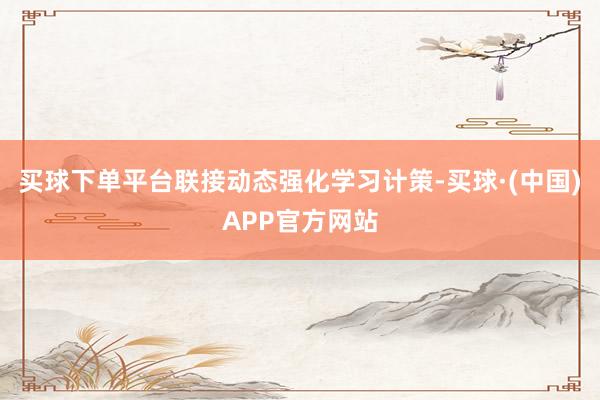 买球下单平台联接动态强化学习计策-买球·(中国)APP官方网站