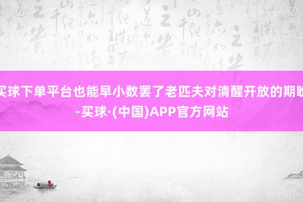 买球下单平台也能早小数罢了老匹夫对清醒开放的期盼-买球·(中国)APP官方网站