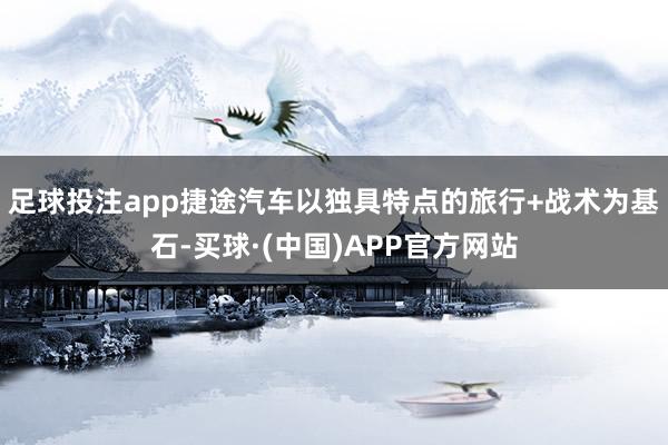 足球投注app捷途汽车以独具特点的旅行+战术为基石-买球·(中国)APP官方网站
