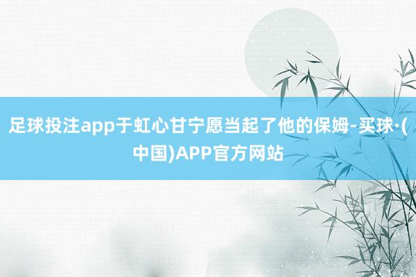 足球投注app于虹心甘宁愿当起了他的保姆-买球·(中国)APP官方网站
