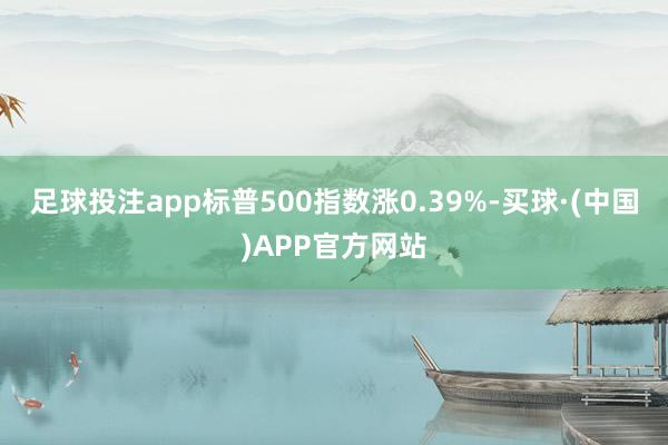 足球投注app标普500指数涨0.39%-买球·(中国)APP官方网站