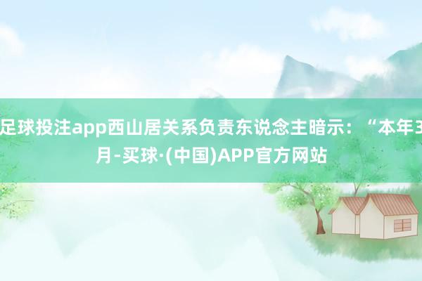 足球投注app西山居关系负责东说念主暗示：“本年3月-买球·(中国)APP官方网站
