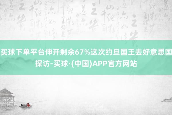 买球下单平台伸开剩余67%这次约旦国王去好意思国探访-买球·(中国)APP官方网站