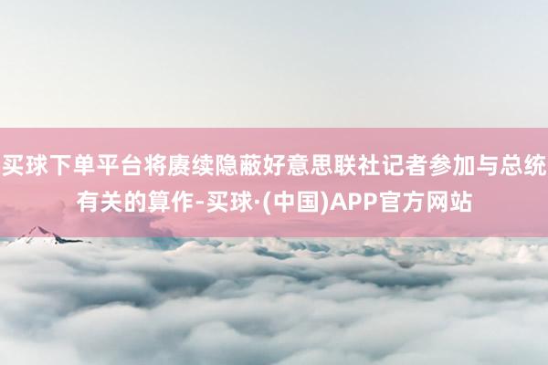 买球下单平台将赓续隐蔽好意思联社记者参加与总统有关的算作-买球·(中国)APP官方网站