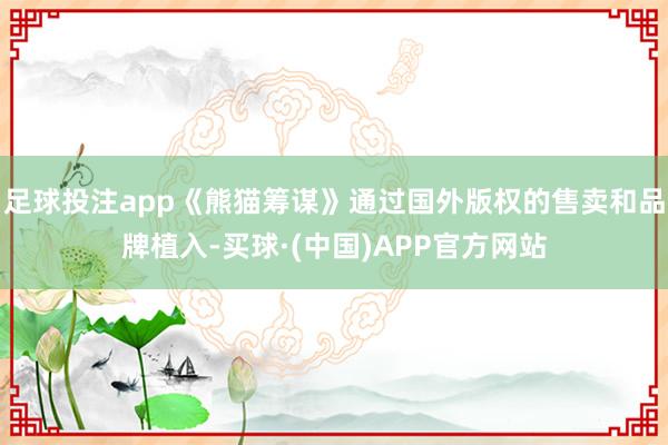 足球投注app《熊猫筹谋》通过国外版权的售卖和品牌植入-买球·(中国)APP官方网站