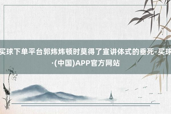 买球下单平台郭炜炜顿时莫得了宣讲体式的垂死-买球·(中国)APP官方网站