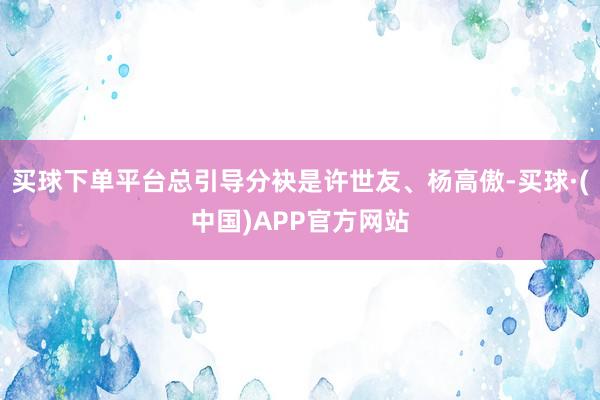 买球下单平台总引导分袂是许世友、杨高傲-买球·(中国)APP官方网站