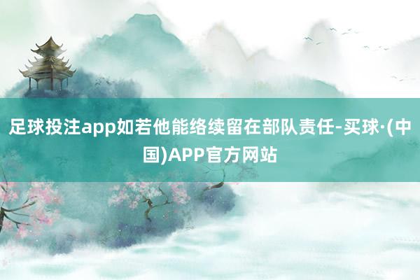 足球投注app如若他能络续留在部队责任-买球·(中国)APP官方网站