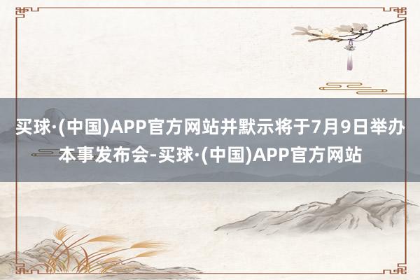 买球·(中国)APP官方网站并默示将于7月9日举办本事发布会-买球·(中国)APP官方网站