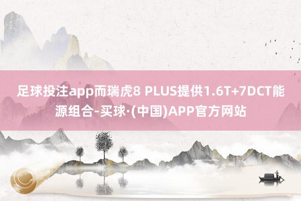 足球投注app而瑞虎8 PLUS提供1.6T+7DCT能源组合-买球·(中国)APP官方网站