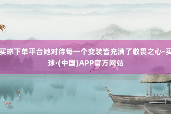 买球下单平台她对待每一个变装皆充满了敬畏之心-买球·(中国)APP官方网站