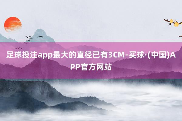 足球投注app最大的直径已有3CM-买球·(中国)APP官方网站