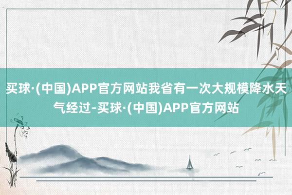 买球·(中国)APP官方网站我省有一次大规模降水天气经过-买球·(中国)APP官方网站