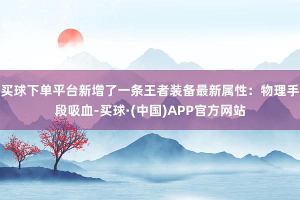 买球下单平台新增了一条王者装备最新属性：物理手段吸血-买球·(中国)APP官方网站