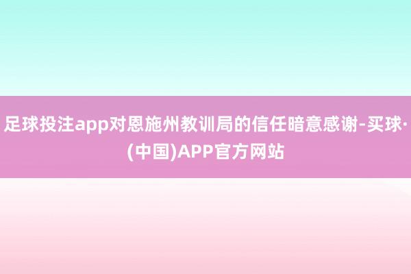 足球投注app对恩施州教训局的信任暗意感谢-买球·(中国)APP官方网站