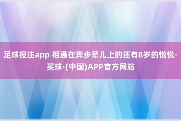 足球投注app 相通在奔步辇儿上的还有8岁的悦悦-买球·(中国)APP官方网站