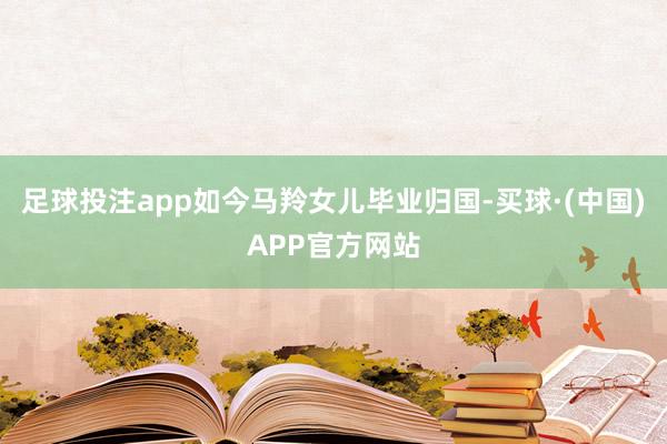 足球投注app如今马羚女儿毕业归国-买球·(中国)APP官方网站