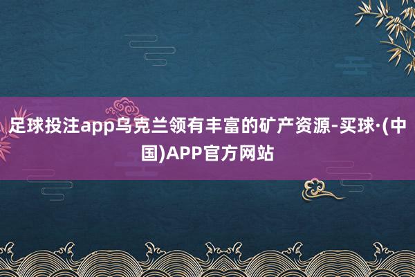 足球投注app乌克兰领有丰富的矿产资源-买球·(中国)APP官方网站