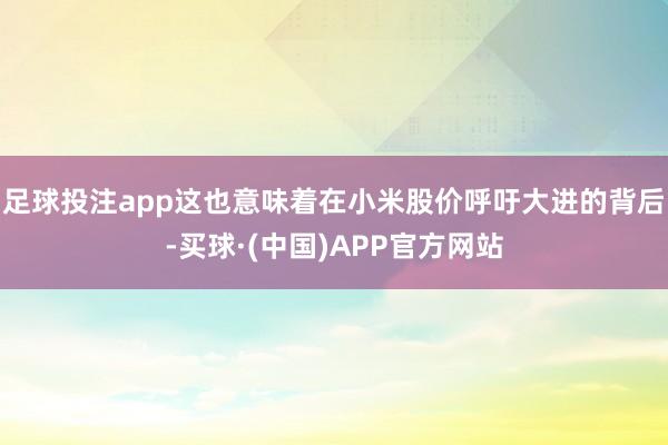 足球投注app这也意味着在小米股价呼吁大进的背后-买球·(中国)APP官方网站