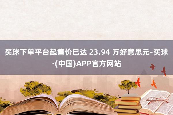 买球下单平台起售价已达 23.94 万好意思元-买球·(中国)APP官方网站