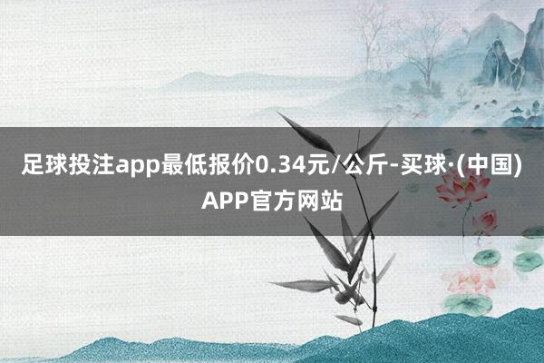 足球投注app最低报价0.34元/公斤-买球·(中国)APP官方网站
