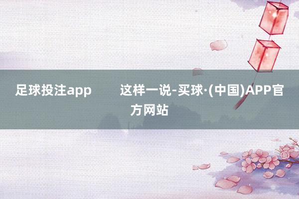 足球投注app        这样一说-买球·(中国)APP官方网站