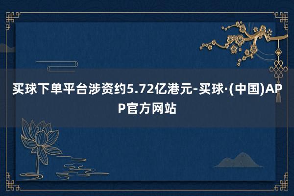 买球下单平台涉资约5.72亿港元-买球·(中国)APP官方网站