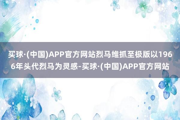 买球·(中国)APP官方网站烈马维抓至极版以1966年头代烈马为灵感-买球·(中国)APP官方网站