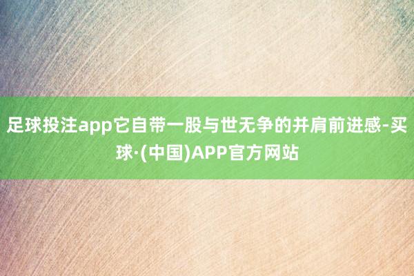 足球投注app它自带一股与世无争的并肩前进感-买球·(中国)APP官方网站