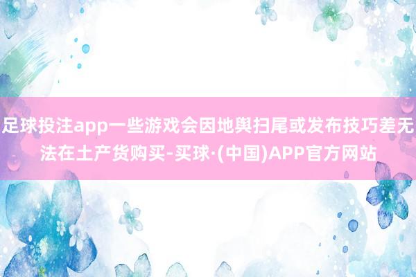 足球投注app一些游戏会因地舆扫尾或发布技巧差无法在土产货购买-买球·(中国)APP官方网站