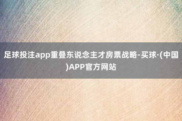足球投注app重叠东说念主才房票战略-买球·(中国)APP官方网站