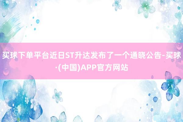 买球下单平台近日ST升达发布了一个通晓公告-买球·(中国)APP官方网站