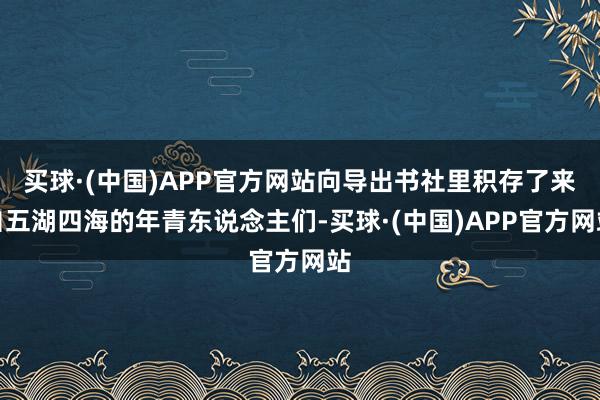 买球·(中国)APP官方网站向导出书社里积存了来自五湖四海的年青东说念主们-买球·(中国)APP官方网站