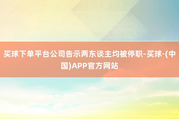 买球下单平台公司告示两东谈主均被停职-买球·(中国)APP官方网站