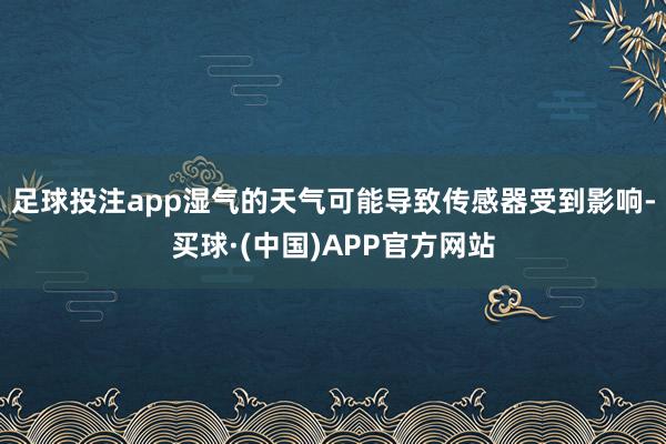足球投注app湿气的天气可能导致传感器受到影响-买球·(中国)APP官方网站
